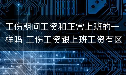 工伤期间工资和正常上班的一样吗 工伤工资跟上班工资有区别吗