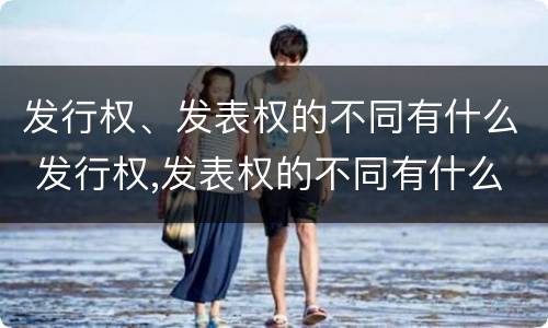 发行权、发表权的不同有什么 发行权,发表权的不同有什么区别