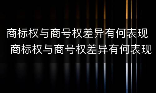 商标权与商号权差异有何表现 商标权与商号权差异有何表现和作用