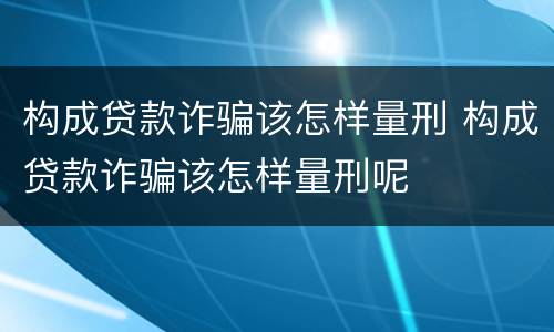 构成贷款诈骗该怎样量刑 构成贷款诈骗该怎样量刑呢