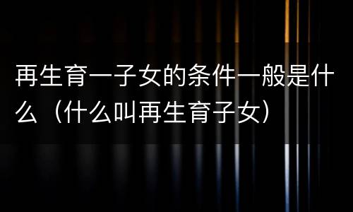 再生育一子女的条件一般是什么（什么叫再生育子女）