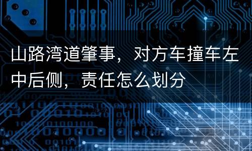 山路湾道肇事，对方车撞车左中后侧，责任怎么划分
