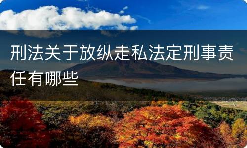 刑法关于放纵走私法定刑事责任有哪些