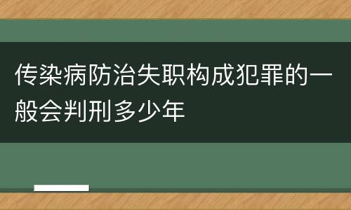 传染病防治失职构成犯罪的一般会判刑多少年