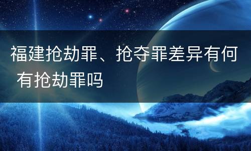 福建抢劫罪、抢夺罪差异有何 有抢劫罪吗