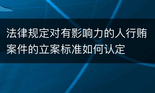 法律规定对有影响力的人行贿案件的立案标准如何认定