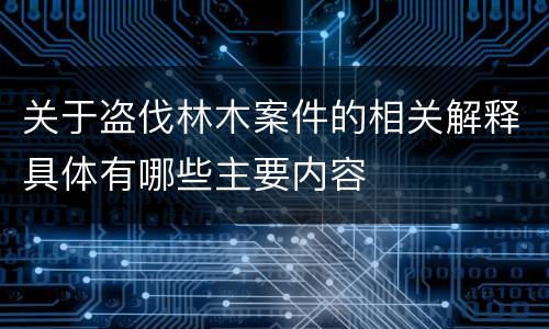关于盗伐林木案件的相关解释具体有哪些主要内容