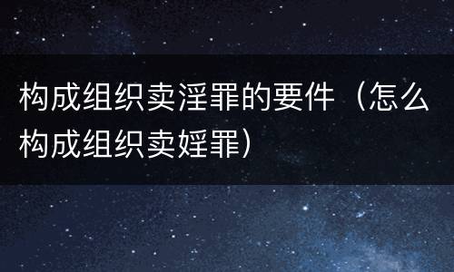 构成组织卖淫罪的要件（怎么构成组织卖婬罪）