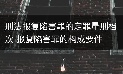 刑法报复陷害罪的定罪量刑档次 报复陷害罪的构成要件