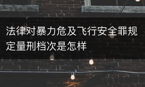 法律对暴力危及飞行安全罪规定量刑档次是怎样