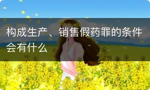构成生产、销售假药罪的条件会有什么