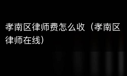 孝南区律师费怎么收（孝南区律师在线）