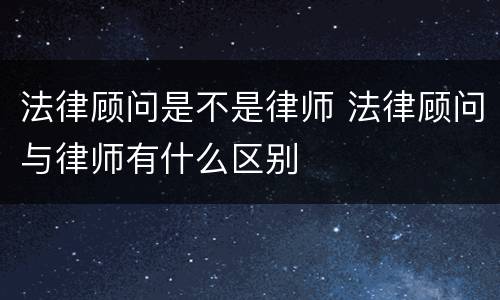 法律顾问是不是律师 法律顾问与律师有什么区别