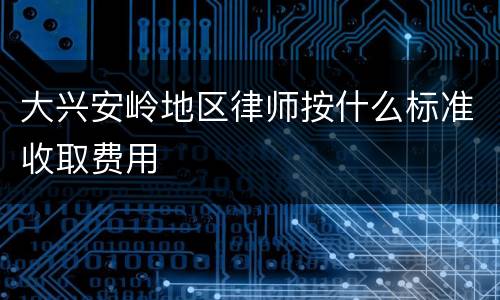 大兴安岭地区律师按什么标准收取费用