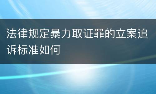 法律规定暴力取证罪的立案追诉标准如何