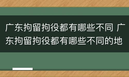 广东拘留拘役都有哪些不同 广东拘留拘役都有哪些不同的地方