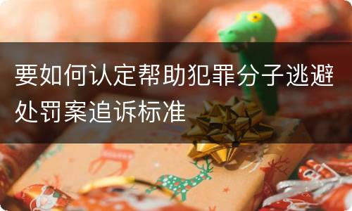 要如何认定帮助犯罪分子逃避处罚案追诉标准