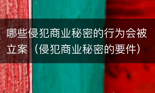 哪些侵犯商业秘密的行为会被立案（侵犯商业秘密的要件）