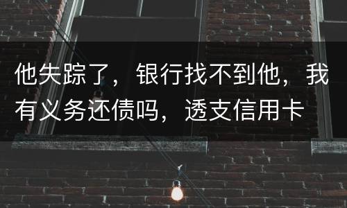 他失踪了，银行找不到他，我有义务还债吗，透支信用卡