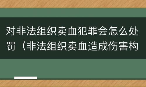 对非法组织卖血犯罪会怎么处罚（非法组织卖血造成伤害构成什么罪）
