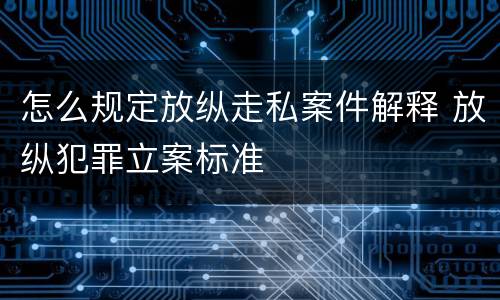 怎么规定放纵走私案件解释 放纵犯罪立案标准