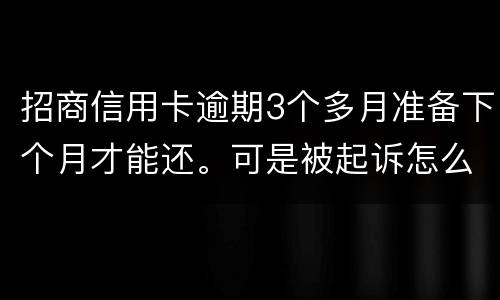 招商信用卡逾期3个多月准备下个月才能还。可是被起诉怎么办