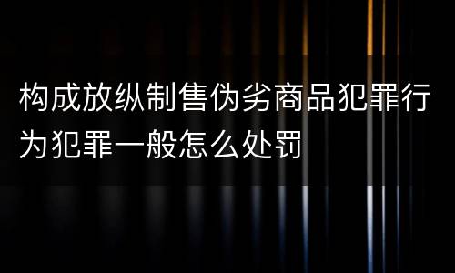 构成放纵制售伪劣商品犯罪行为犯罪一般怎么处罚