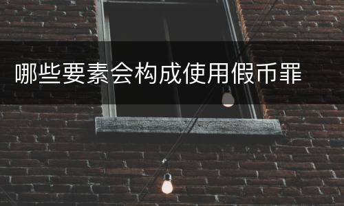 哪些要素会构成使用假币罪