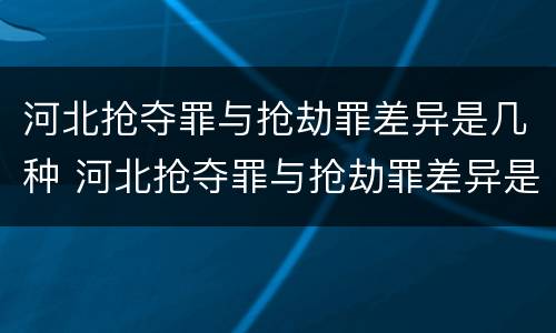 河北抢夺罪与抢劫罪差异是几种 河北抢夺罪与抢劫罪差异是几种犯罪