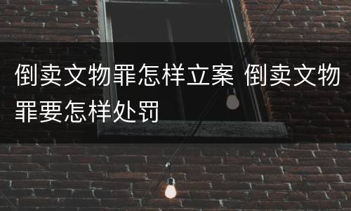 倒卖文物罪怎样立案 倒卖文物罪要怎样处罚
