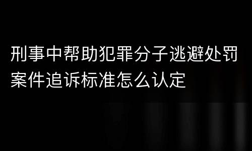 刑事中帮助犯罪分子逃避处罚案件追诉标准怎么认定