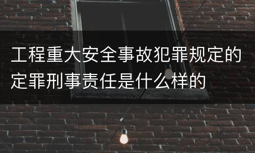 工程重大安全事故犯罪规定的定罪刑事责任是什么样的