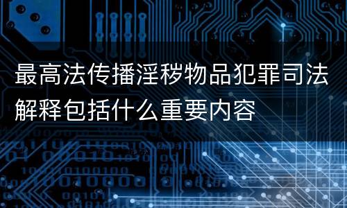 最高法传播淫秽物品犯罪司法解释包括什么重要内容