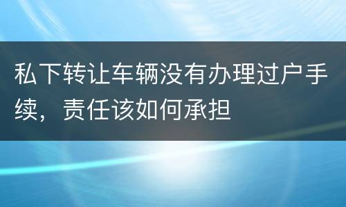 私下转让车辆没有办理过户手续，责任该如何承担