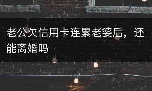 老公欠信用卡连累老婆后，还能离婚吗