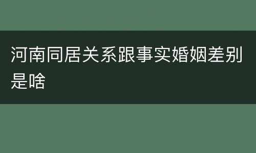河南同居关系跟事实婚姻差别是啥
