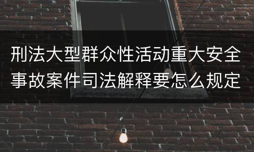 刑法大型群众性活动重大安全事故案件司法解释要怎么规定