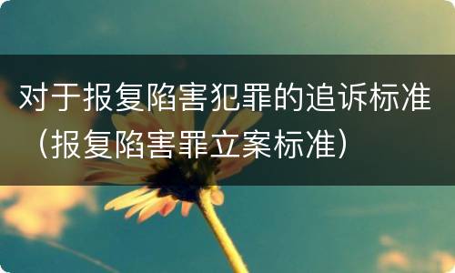 对于报复陷害犯罪的追诉标准（报复陷害罪立案标准）