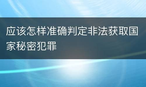 应该怎样准确判定非法获取国家秘密犯罪