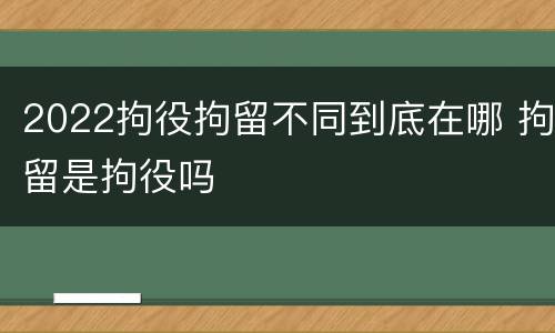 2022拘役拘留不同到底在哪 拘留是拘役吗
