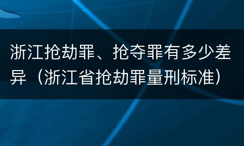 浙江抢劫罪、抢夺罪有多少差异（浙江省抢劫罪量刑标准）