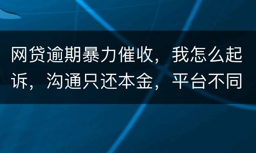 网贷逾期暴力催收，我怎么起诉，沟通只还本金，平台不同意