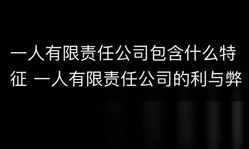 一人有限责任公司包含什么特征 一人有限责任公司的利与弊