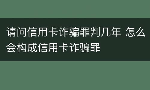请问信用卡诈骗罪判几年 怎么会构成信用卡诈骗罪
