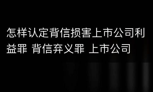 怎样认定背信损害上市公司利益罪 背信弃义罪 上市公司
