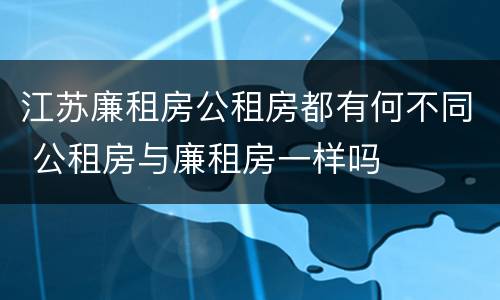 江苏廉租房公租房都有何不同 公租房与廉租房一样吗
