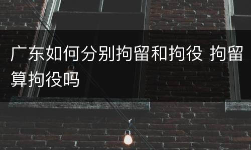 广东如何分别拘留和拘役 拘留算拘役吗