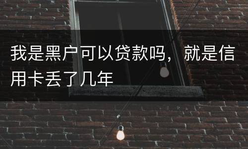 我是黑户可以贷款吗，就是信用卡丢了几年