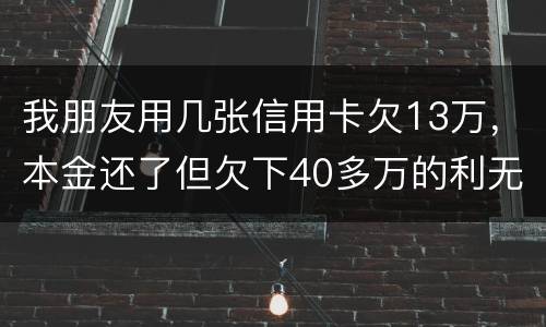 我朋友用几张信用卡欠13万，本金还了但欠下40多万的利无力尝还，银行起诉坐牢吗