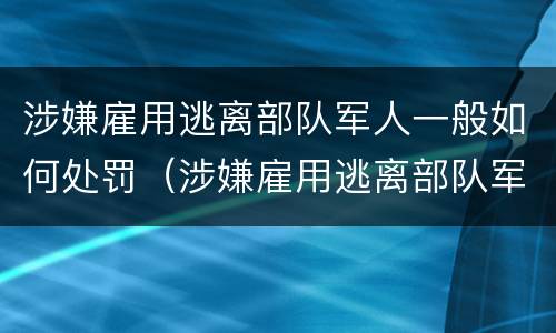 涉嫌雇用逃离部队军人一般如何处罚（涉嫌雇用逃离部队军人一般如何处罚的）